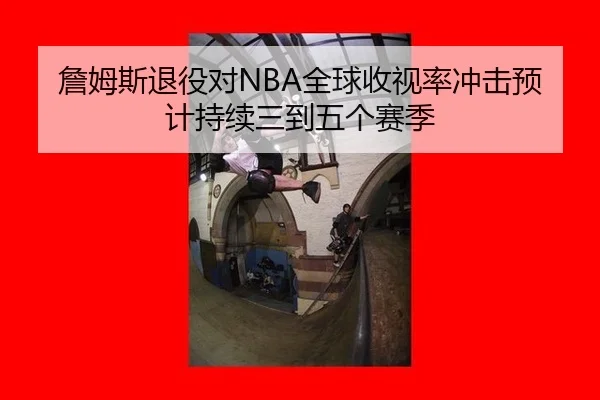 詹姆斯退役对NBA全球收视率冲击预计持续三到五个赛季